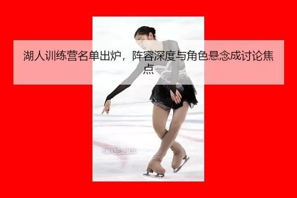 湖人训练营名单出炉，阵容深度与角色悬念成讨论焦点