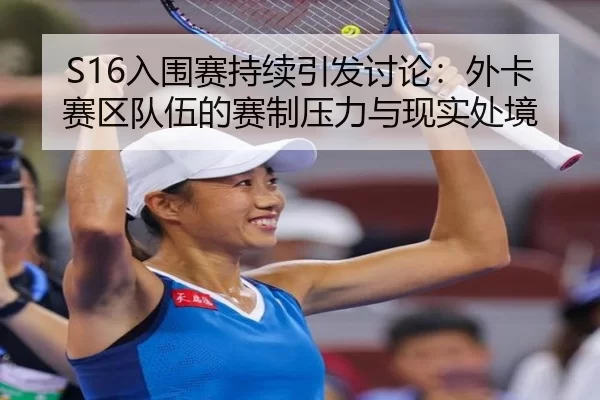 S16入围赛持续引发讨论：外卡赛区队伍的赛制压力与现实处境